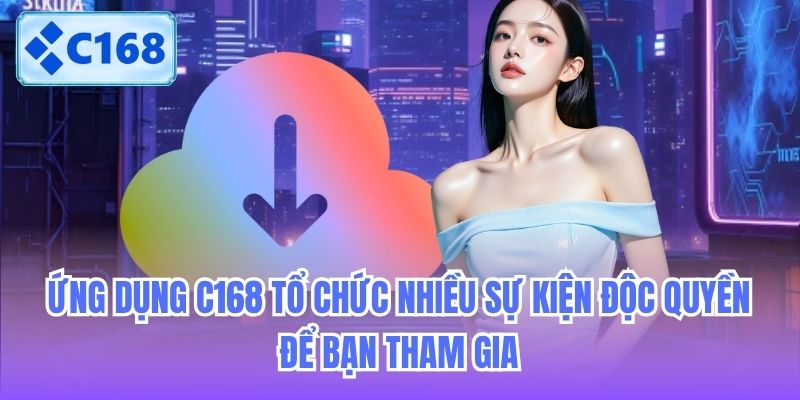 Ứng dụng C168 tổ chức nhiều sự kiện độc quyền để bạn tham gia